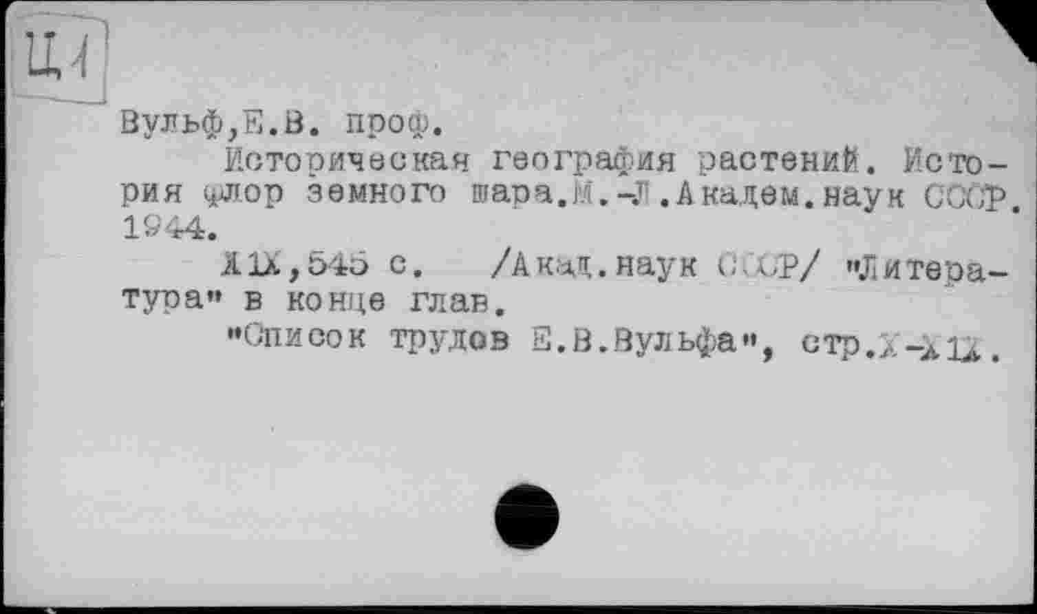 ﻿Вульф,Е.В. проф.
Истооическая география растений. История флор земного шара.М.-Jï .Академ, наук СООР 1944.
АIX,545 с. /Акад.наук СХР/ Литература» в конце глав.
«Описок трудов Е.В.Вульфа», стр.х-ÀU.